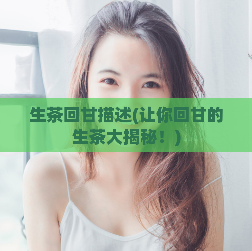 生茶回甘描述(让你回甘的生茶大揭秘！)