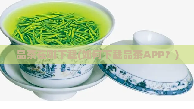 品茶在哪下载(如何下载品茶APP？)
