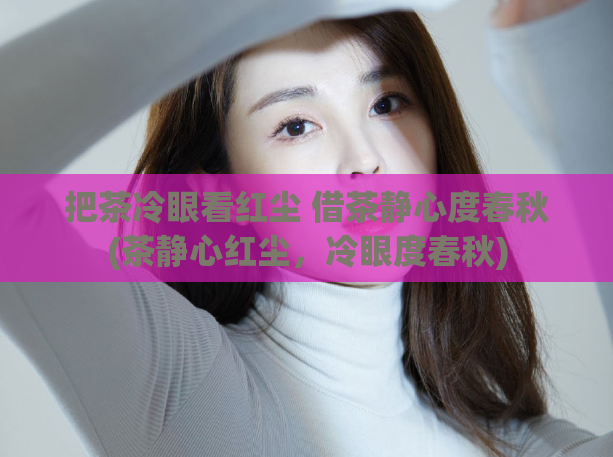 把茶冷眼看红尘 借茶静心度春秋(茶静心红尘,冷眼度春秋)