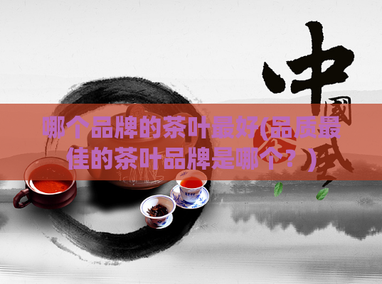 哪个品牌的茶叶最好(品质最佳的茶叶品牌是哪个？)