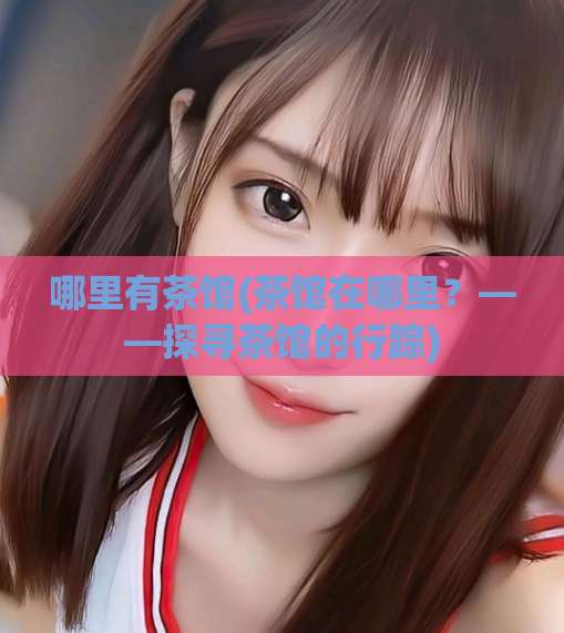 哪里有茶馆(茶馆在哪里?——探寻茶馆的行踪)