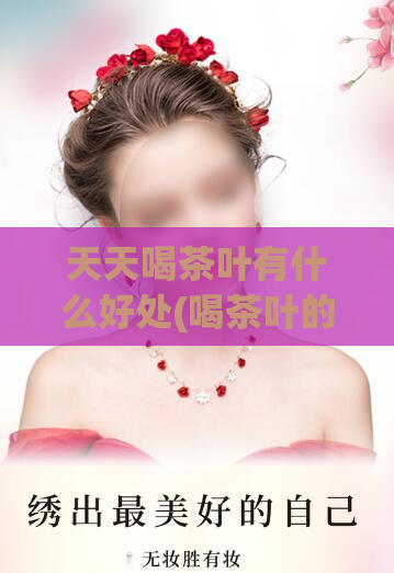 天天喝茶叶有什么好处(喝茶叶的好处是什么？)
