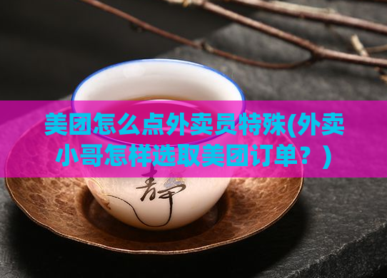 美团怎么点外卖员特殊(外卖小哥怎样选取美团订单？)