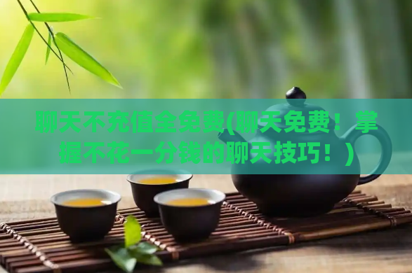 聊天不充值全免费(聊天免费！掌握不花一分钱的聊天技巧！)