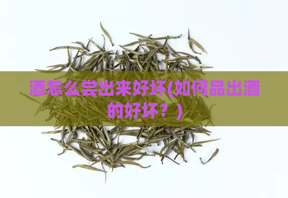 酒怎么尝出来好坏(如何品出酒的好坏?)