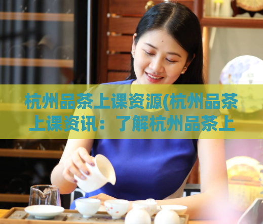 杭州品茶上课资源(杭州品茶上课资讯：了解杭州品茶上课的各种资源)