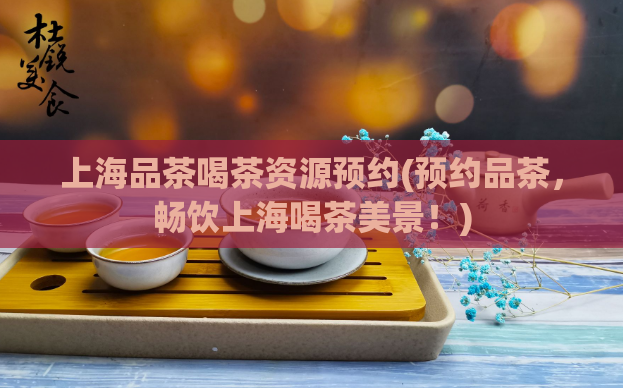 上海品茶喝茶资源预约(预约品茶，畅饮上海喝茶美景！)