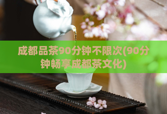 成都品茶90分钟不限次(90分钟畅享成都茶文化)