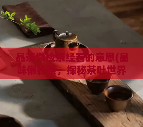 品茶懒检茶经看的意思(品味懒检茶，探秘茶叶世界)