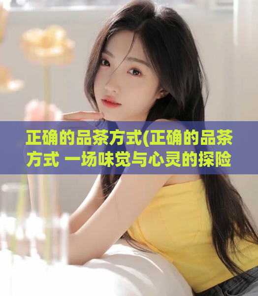 正确的品茶方式(正确的品茶方式 一场味觉与心灵的探险)