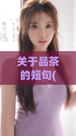 关于品茶的短句(品味好茶：如何选择和品尝高品质茶叶)