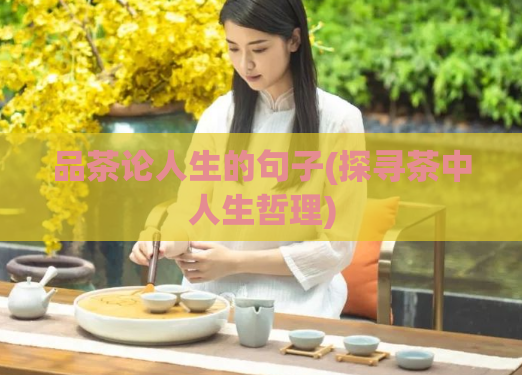 品茶论人生的句子(探寻茶中人生哲理)