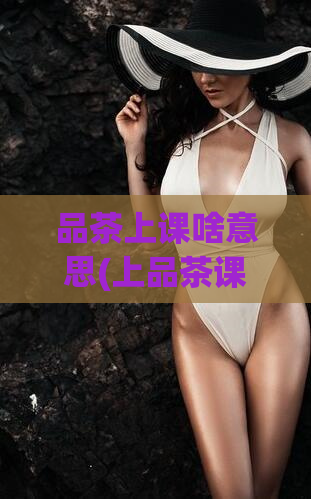 品茶上课啥意思(上品茶课，提升品质与口感)