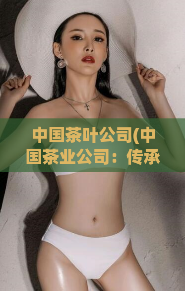 中国茶叶公司(中国茶业公司：传承千年智慧，打造高品质茶饮！)