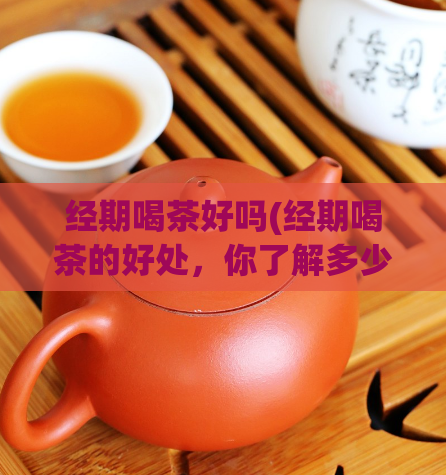经期喝茶好吗(经期喝茶的好处,你了解多少?)
