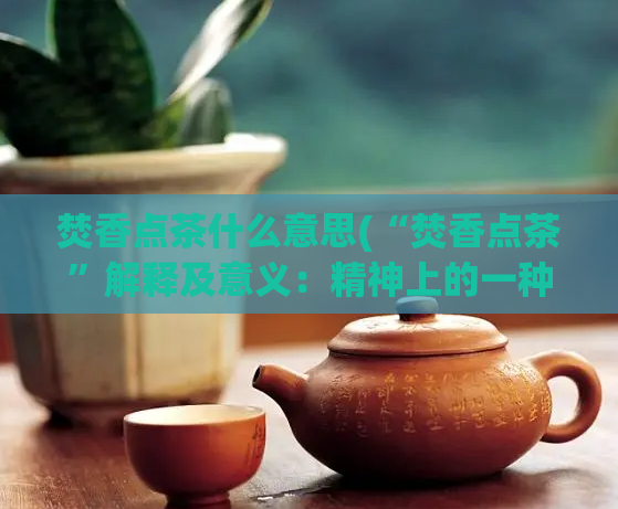 焚香点茶什么意思(“焚香点茶”解释及意义:精神上的一种放松方式)