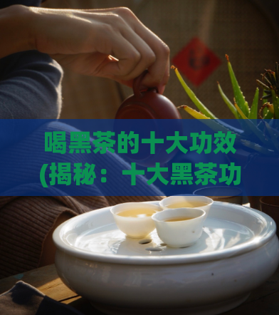 喝黑茶的十大功效(揭秘：十大黑茶功效，让你倍增健康)