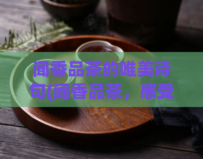 闻香品茶的唯美诗句(闻香品茶，感受清新芬芳：一场美好的品茶之旅)