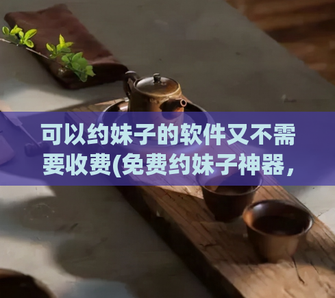 可以约妹子的软件又不需要收费(免费约妹子神器，让你轻松接近异性的软件)