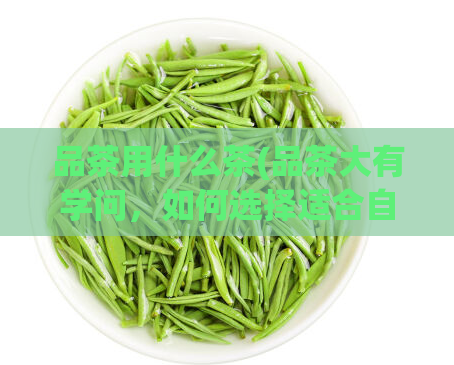 品茶用什么茶(品茶大有学问,如何选择适合自己的茶叶?)