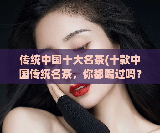 传统中国十大名茶(十款中国传统名茶,你都喝过吗?)
