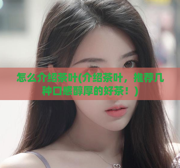 怎么介绍茶叶(介绍茶叶，推荐几种口感醇厚的好茶！)