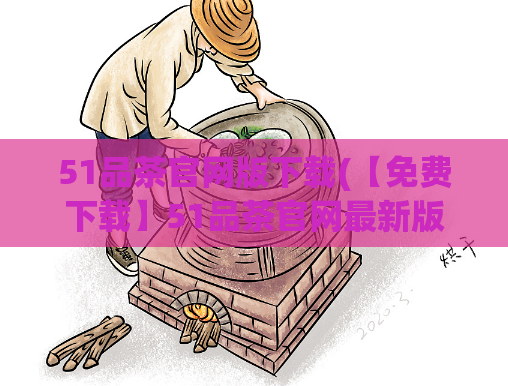 51品茶官网版下载(【免费下载】51品茶官网最新版等你来，速体验！)