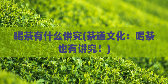 喝茶有什么讲究(茶道文化:喝茶也有讲究!)