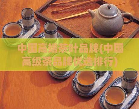中国高端茶叶品牌(中国高级茶品牌优选排行)