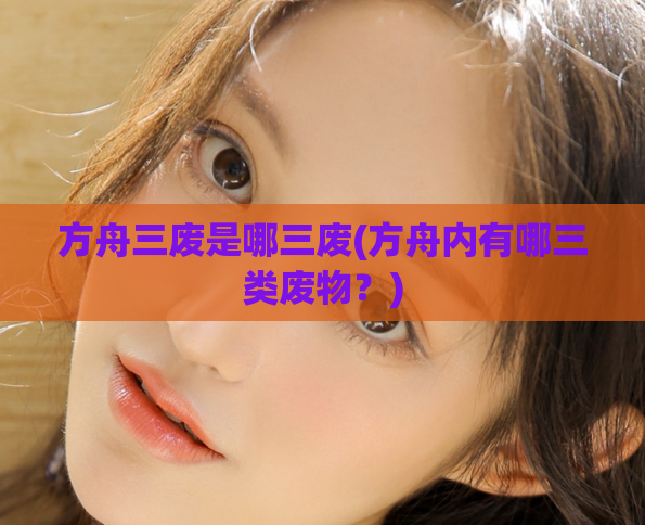 方舟三废是哪三废(方舟内有哪三类废物？)