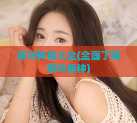 茶叶种类大全(全面了解茶叶品种)