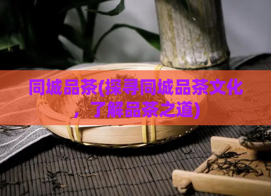 同城品茶(探寻同城品茶文化，了解品茶之道)
