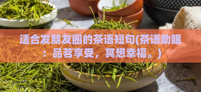 适合发朋友圈的茶语短句(茶语助眠:品茗享受,冥想幸福。)