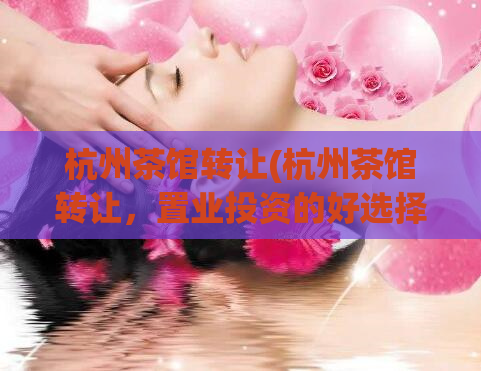 杭州茶馆转让(杭州茶馆转让，置业投资的好选择！)