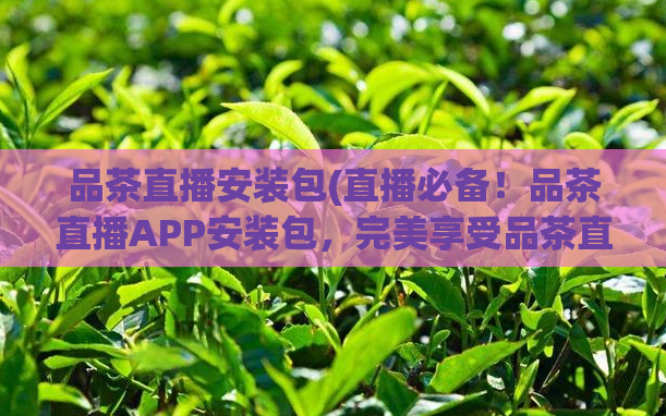 品茶直播安装包(直播必备！品茶直播APP安装包，完美享受品茶直播！)