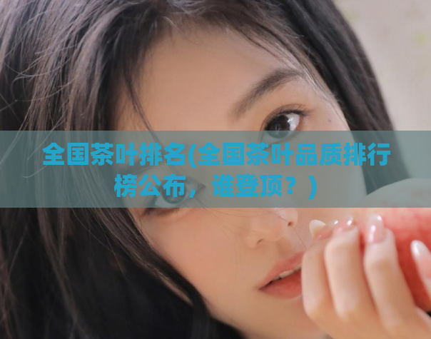 全国茶叶排名(全国茶叶品质排行榜公布，谁登顶？)