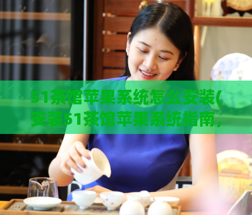 51茶馆苹果系统怎么安装(安装51茶馆苹果系统指南，快速上手！)