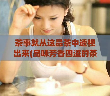 茶事就从这品茶中透视出来(品味芳香四溢的茶事)