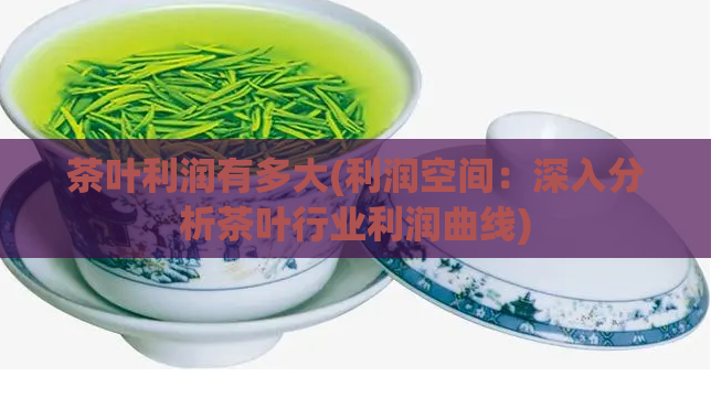 茶叶利润有多大(利润空间：深入分析茶叶行业利润曲线)
