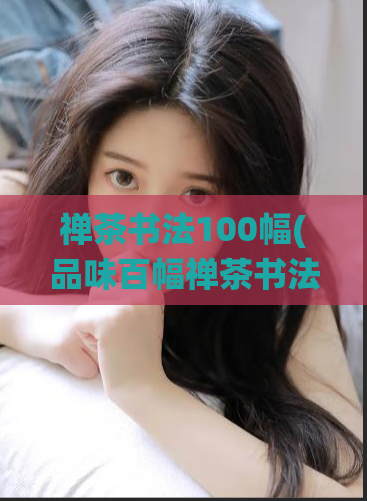 禅茶书法100幅(品味百幅禅茶书法,感受传统文化之美)