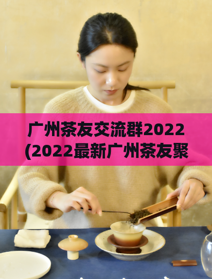 广州茶友交流群2022(2022最新广州茶友聚会资讯分享)