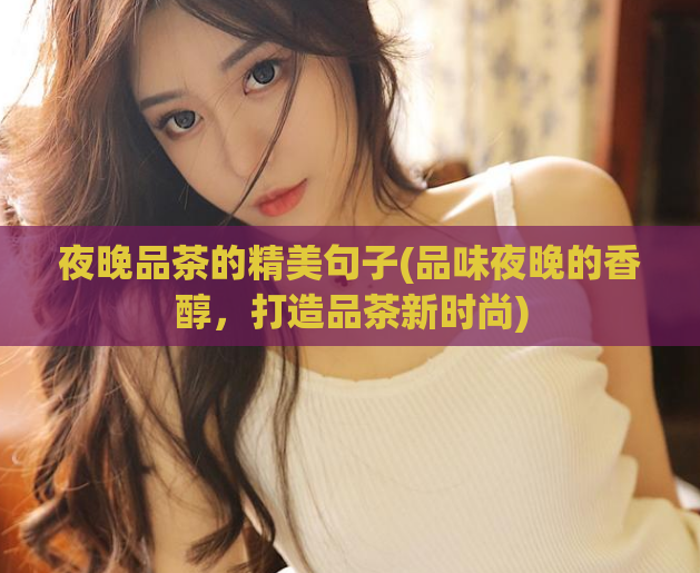夜晚品茶的精美句子(品味夜晚的香醇,打造品茶新时尚)