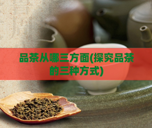 品茶从哪三方面(探究品茶的三种方式)