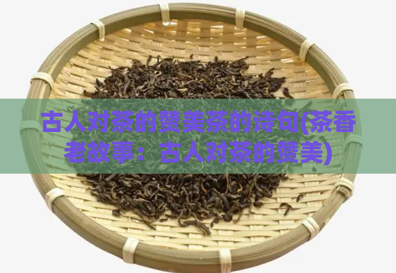 古人对茶的赞美茶的诗句(茶香老故事:古人对茶的赞美)