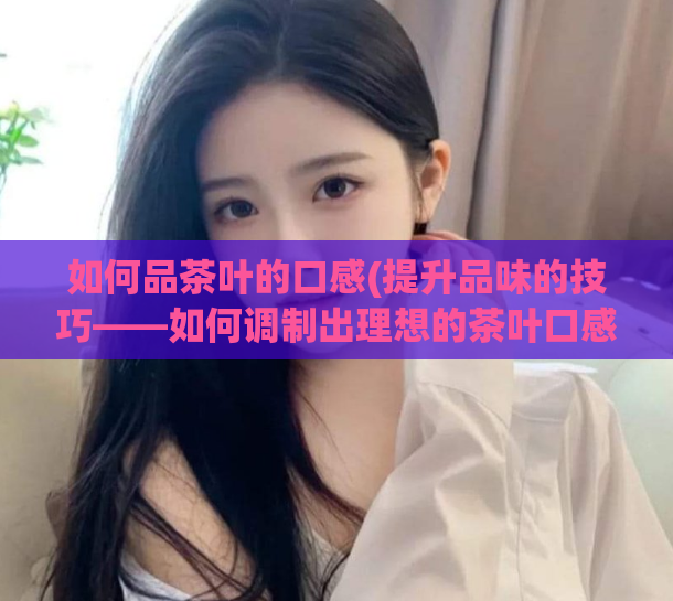 如何品茶叶的口感(提升品味的技巧——如何调制出理想的茶叶口感)