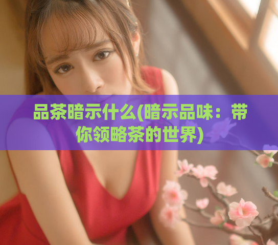 品茶暗示什么(暗示品味:带你领略茶的世界)