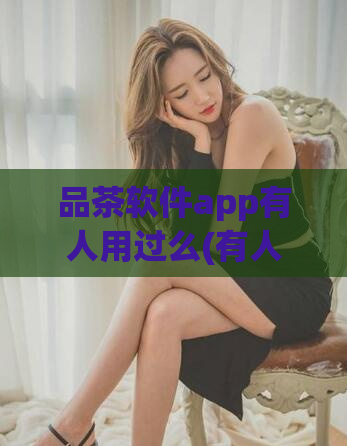 品茶软件app有人用过么(有人用过品茶软件app吗？)