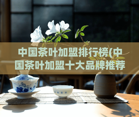 中国茶叶加盟排行榜(中国茶叶加盟十大品牌推荐,你知道吗?)