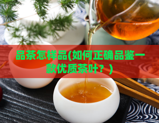 品茶怎样品(如何正确品鉴一款优质茶叶？)