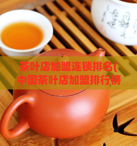 茶叶店加盟连锁排名(中国茶叶店加盟排行榜TOP10)